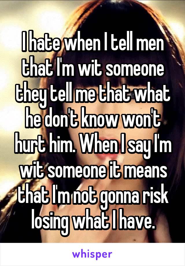 I hate when I tell men that I'm wit someone they tell me that what he don't know won't hurt him. When I say I'm wit someone it means that I'm not gonna risk losing what I have.