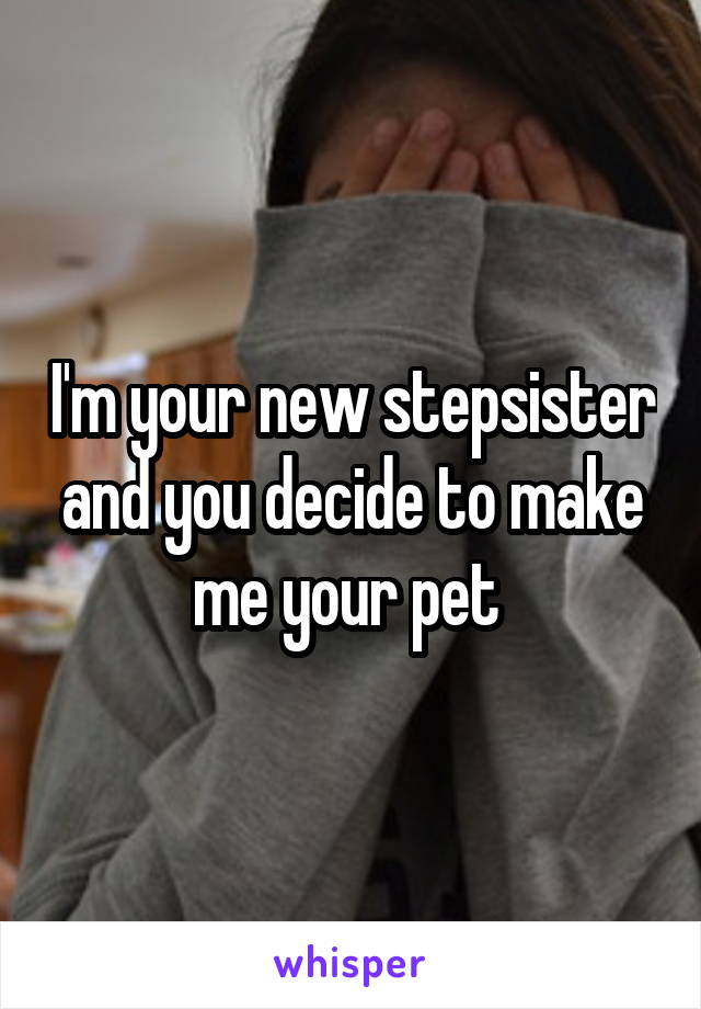 I'm your new stepsister and you decide to make me your pet 