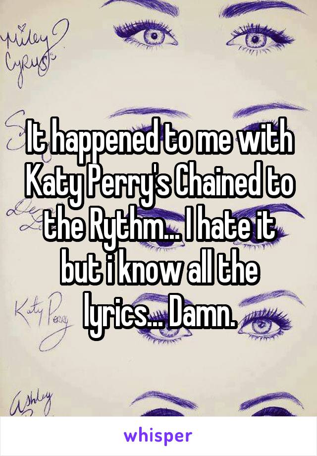 It happened to me with Katy Perry's Chained to the Rythm... I hate it but i know all the lyrics... Damn.