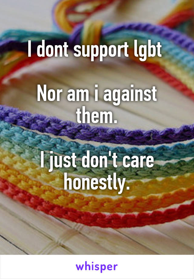 I dont support lgbt 

Nor am i against them.

I just don't care honestly.

