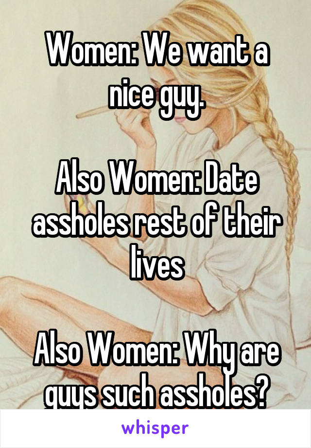 Women: We want a nice guy.

Also Women: Date assholes rest of their lives

Also Women: Why are guys such assholes?