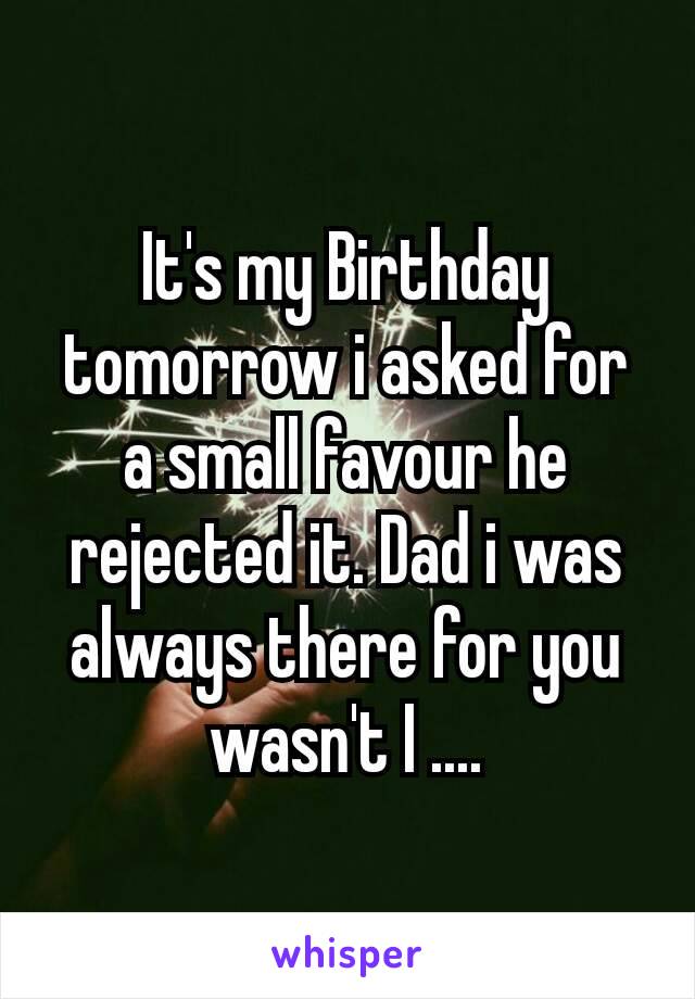 It's my Birthday tomorrow​ i asked for a small favour he rejected it. Dad i was always there for you wasn't I ....