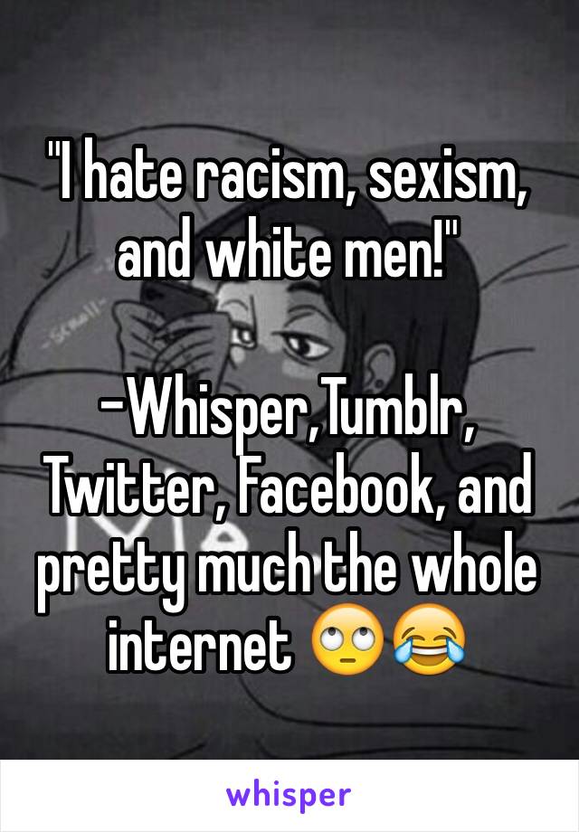 "I hate racism, sexism, and white men!"

-Whisper,Tumblr, Twitter, Facebook, and pretty much the whole internet 🙄😂