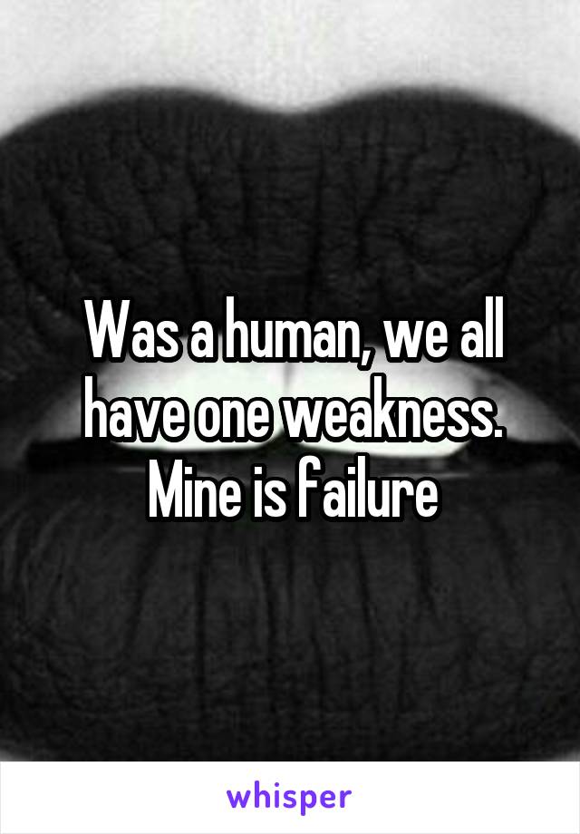 Was a human, we all have one weakness.
Mine is failure