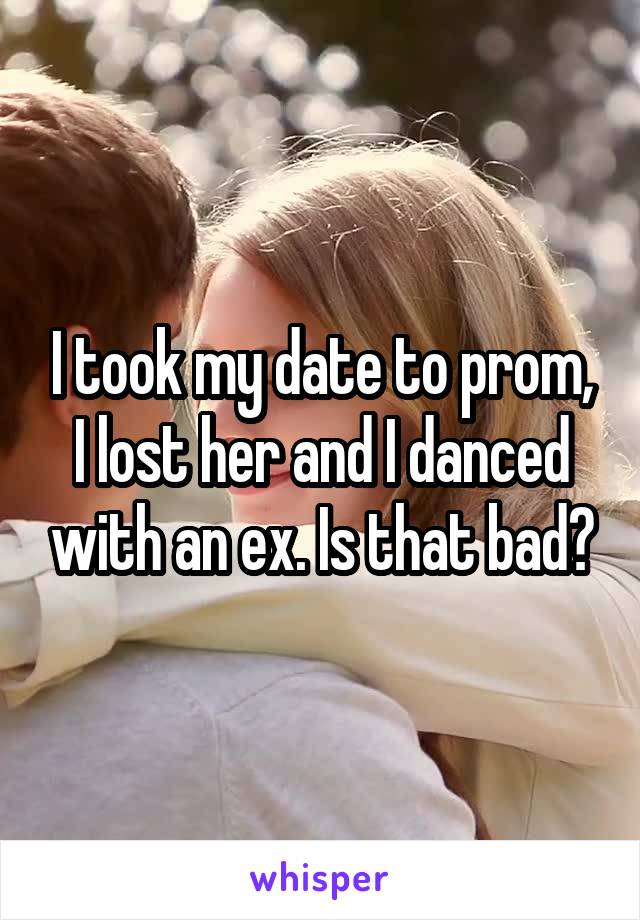 I took my date to prom, I lost her and I danced with an ex. Is that bad?