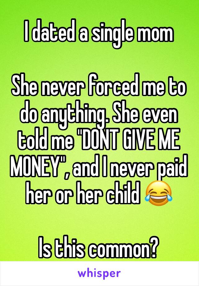 I dated a single mom

She never forced me to do anything. She even told me "DONT GIVE ME MONEY", and I never paid her or her child 😂

Is this common?