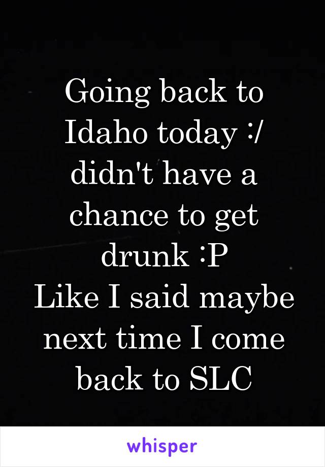 Going back to Idaho today :/ didn't have a chance to get drunk :P
Like I said maybe next time I come back to SLC