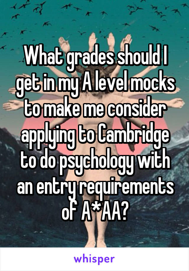 What grades should I get in my A level mocks to make me consider applying to Cambridge to do psychology with an entry requirements of A*AA?