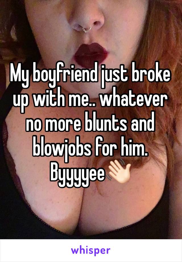 My boyfriend just broke up with me.. whatever no more blunts and blowjobs for him. Byyyyee👋🏻