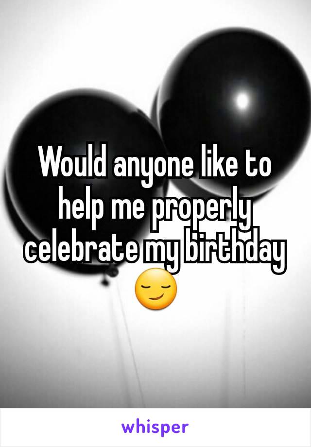 Would anyone like to help me properly celebrate my birthday 😏