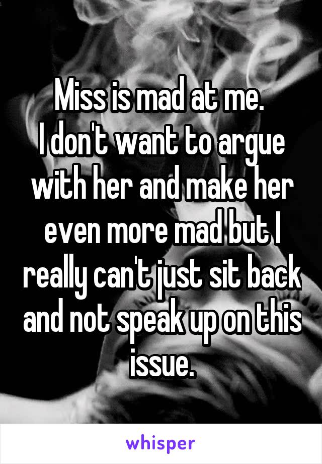 Miss is mad at me. 
I don't want to argue with her and make her even more mad but I really can't just sit back and not speak up on this issue.