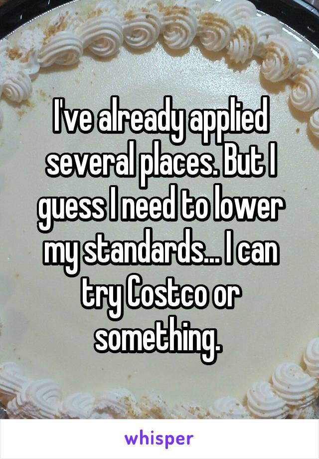 I've already applied several places. But I guess I need to lower my standards... I can try Costco or something. 