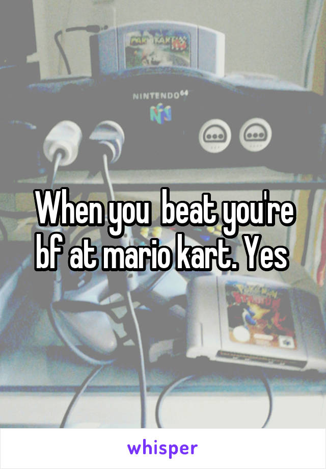 When you  beat you're bf at mario kart. Yes 