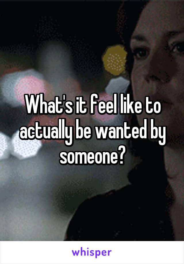 What's it feel like to actually be wanted by someone?