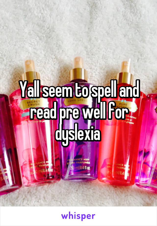 Yall seem to spell and read pre well for dyslexia 