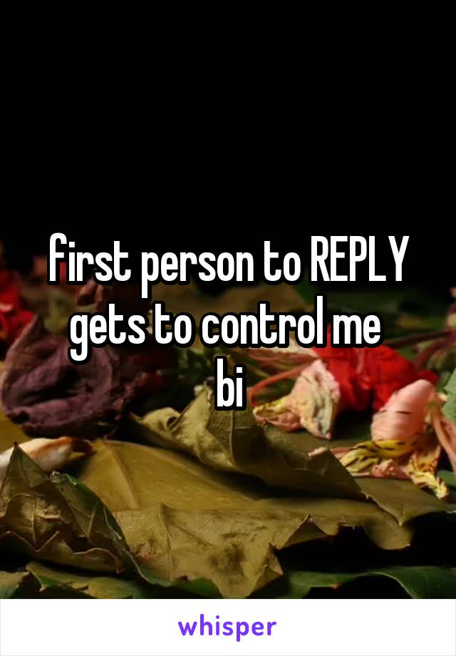 first person to REPLY gets to control me 
bi