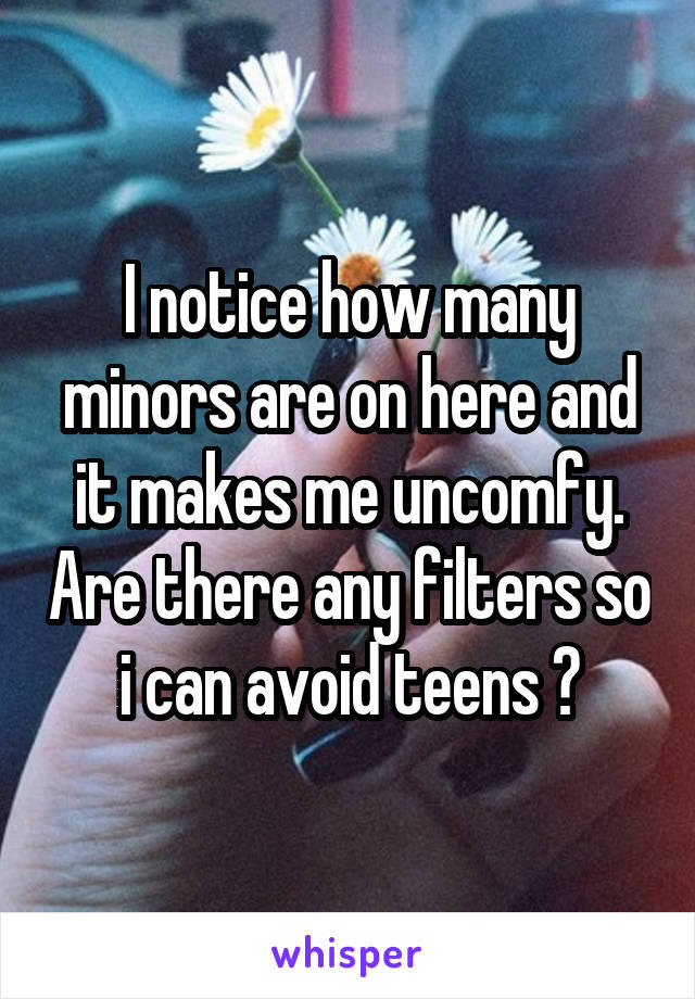 I notice how many minors are on here and it makes me uncomfy. Are there any filters so i can avoid teens ?