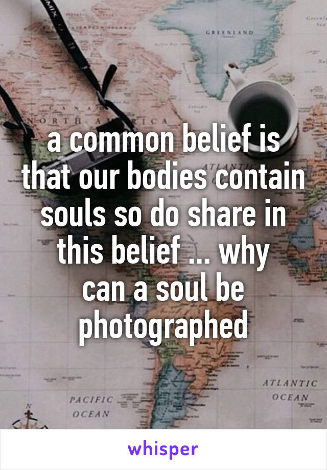 a common belief is that our bodies contain souls so do share in this belief ... why
can a soul be photographed