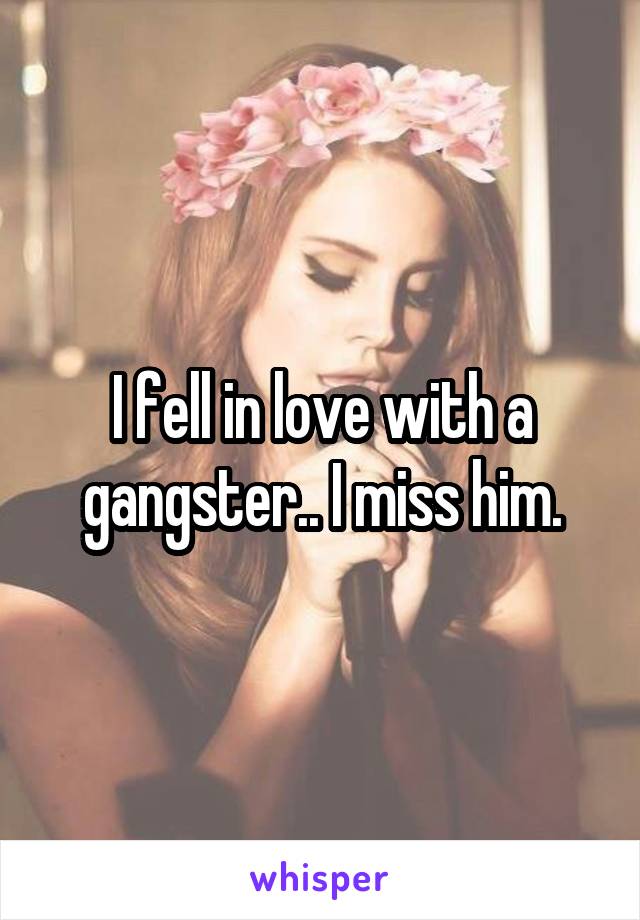 I fell in love with a gangster.. I miss him.