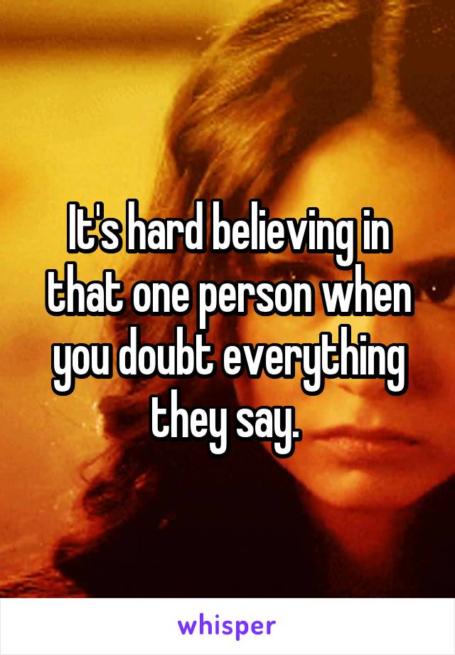 It's hard believing in that one person when you doubt everything they say. 