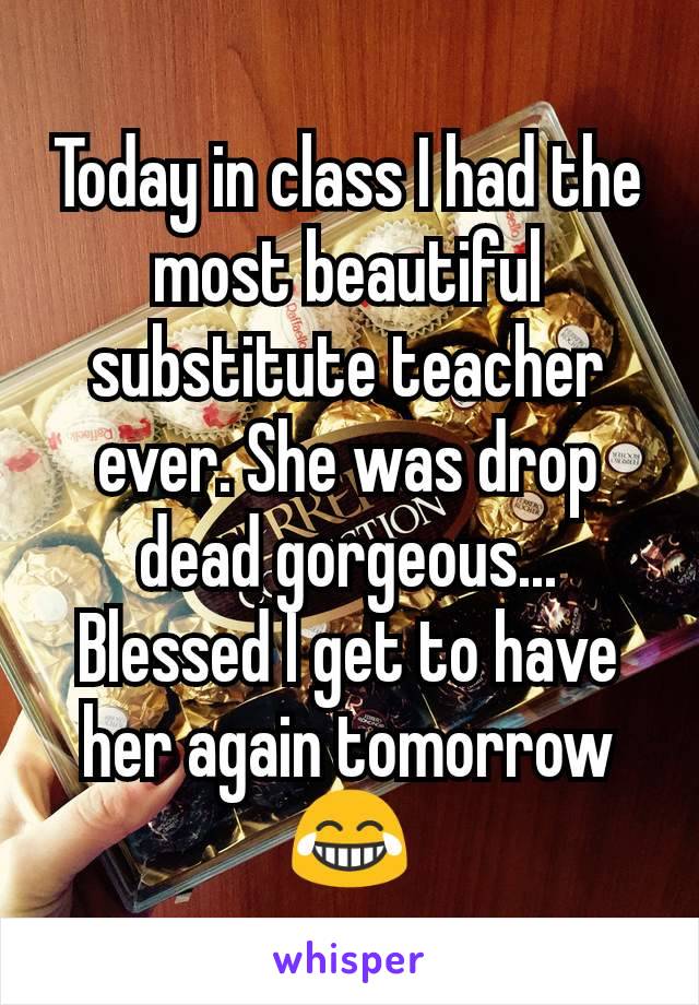 Today in class I had the most beautiful substitute teacher ever. She was drop dead gorgeous... Blessed I get to have her again tomorrow 😂