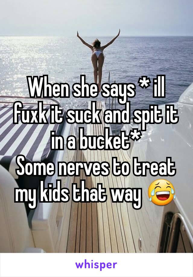 When she says * ill fuxk it suck and spit it in a bucket*
Some nerves to treat my kids that way 😂