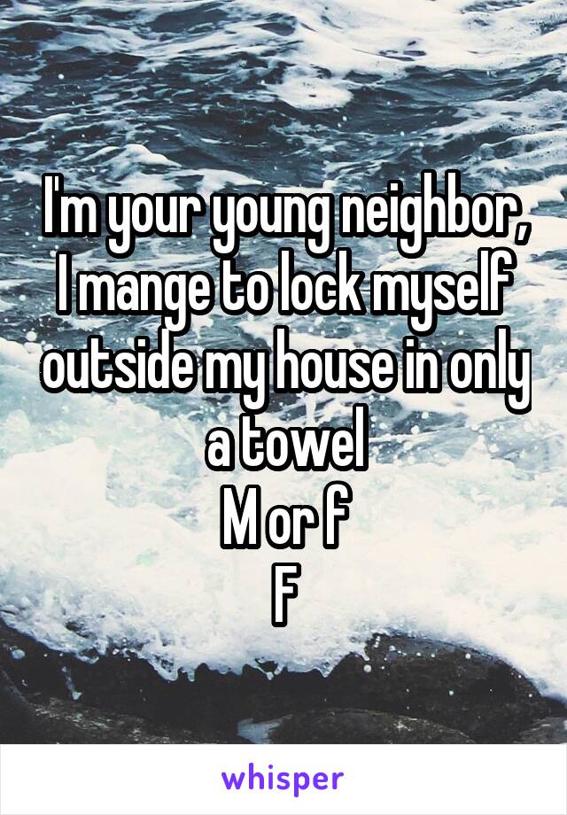 I'm your young neighbor, I mange to lock myself outside my house in only a towel
M or f
F