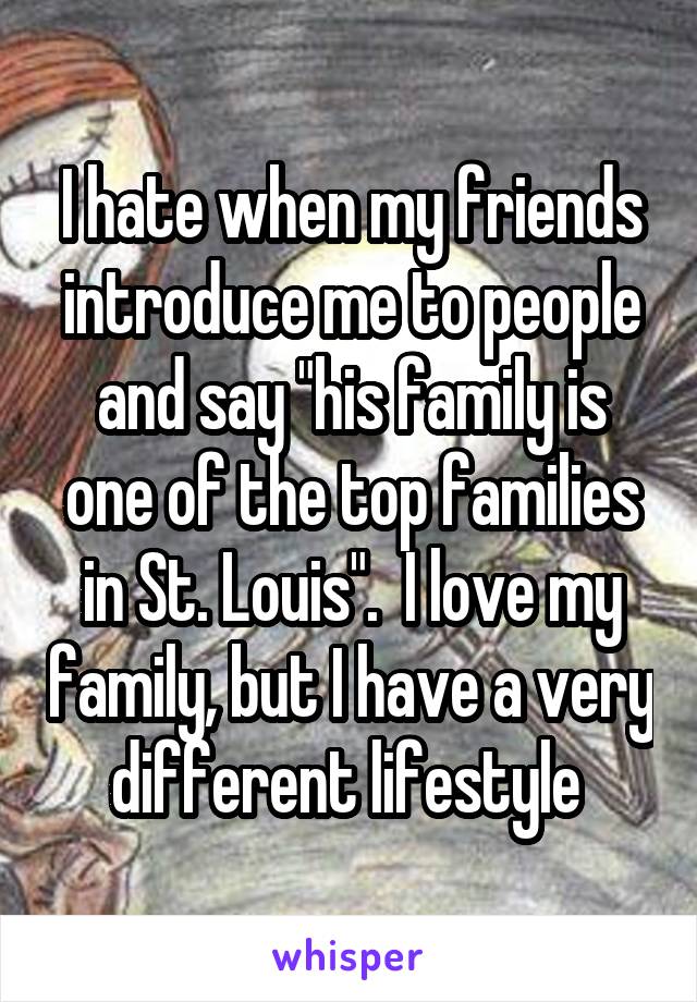 I hate when my friends introduce me to people and say "his family is one of the top families in St. Louis".  I love my family, but I have a very different lifestyle 