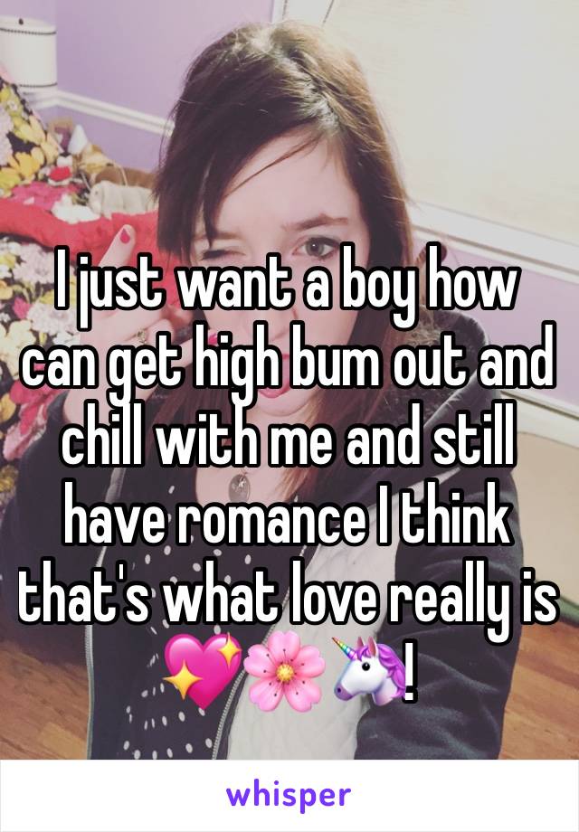 I just want a boy how can get high bum out and chill with me and still have romance I think that's what love really is 💖🌸🦄!