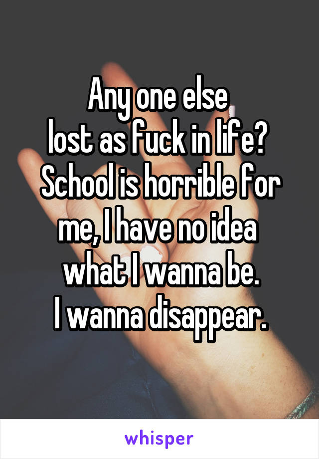 Any one else 
lost as fuck in life? 
School is horrible for me, I have no idea 
what I wanna be.
I wanna disappear.
