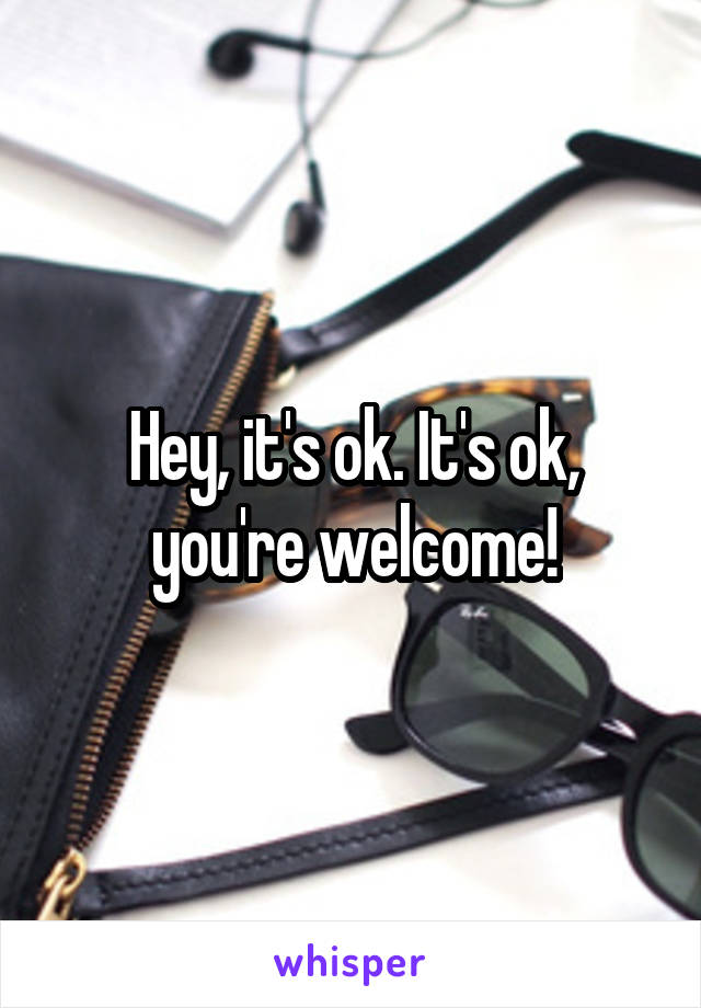 Hey, it's ok. It's ok, you're welcome!