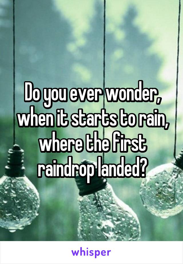 Do you ever wonder, when it starts to rain, where the first raindrop landed?