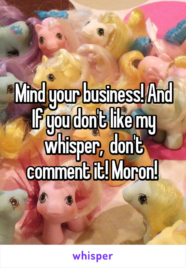 Mind your business! And If you don't like my whisper,  don't comment it! Moron! 