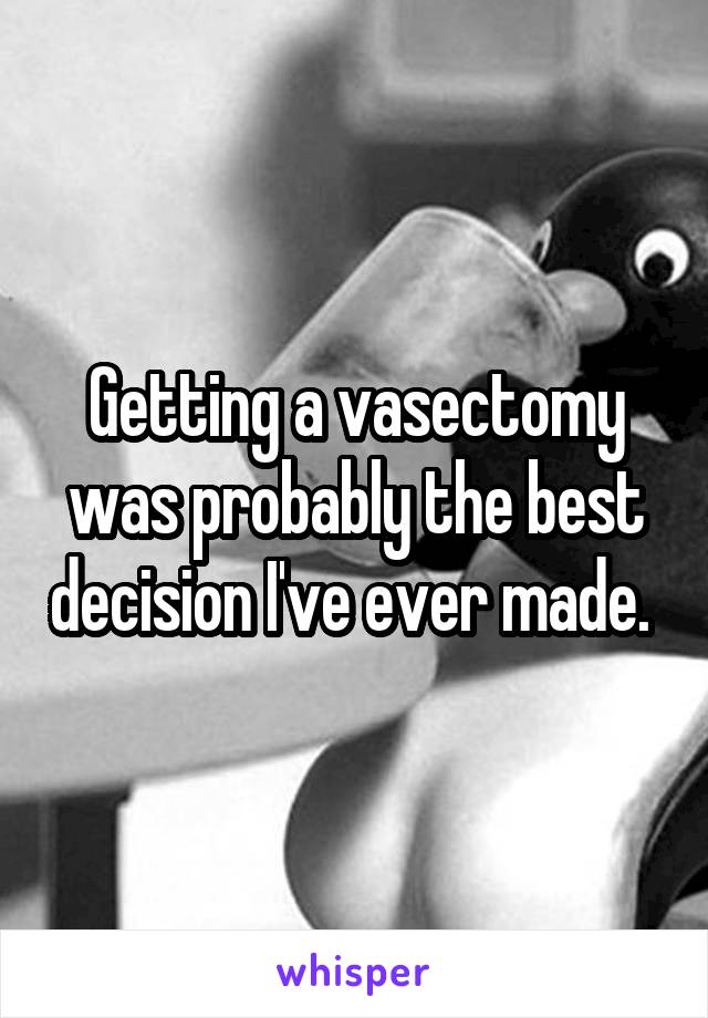 Getting a vasectomy was probably the best decision I've ever made. 