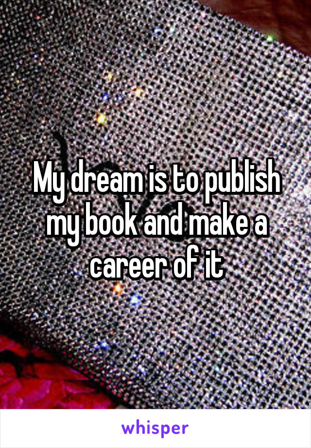 My dream is to publish my book and make a career of it