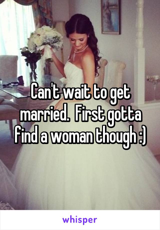 Can't wait to get married.  First gotta find a woman though :)