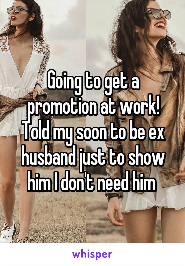 Going to get a promotion at work! Told my soon to be ex husband just to show him I don't need him 