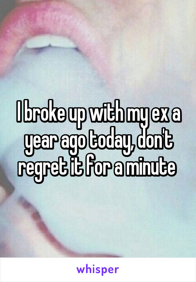 I broke up with my ex a year ago today, don't regret it for a minute 