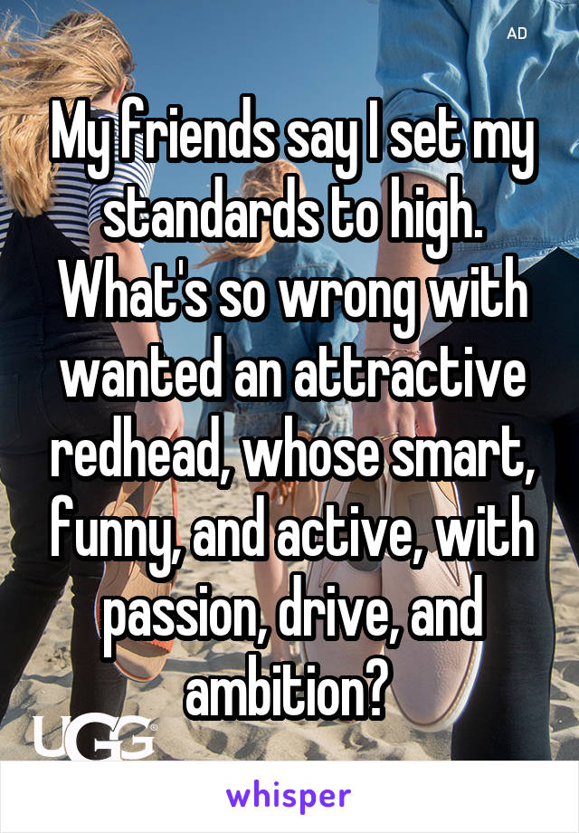 My friends say I set my standards to high. What's so wrong with wanted an attractive redhead, whose smart, funny, and active, with passion, drive, and ambition? 