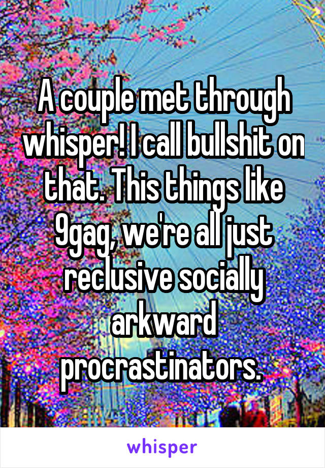 A couple met through whisper! I call bullshit on that. This things like 9gag, we're all just reclusive socially arkward procrastinators. 