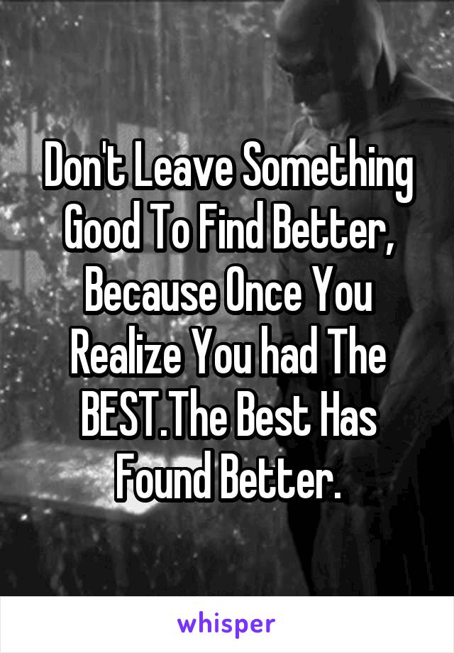 Don't Leave Something Good To Find Better, Because Once You Realize You had The BEST.The Best Has Found Better.