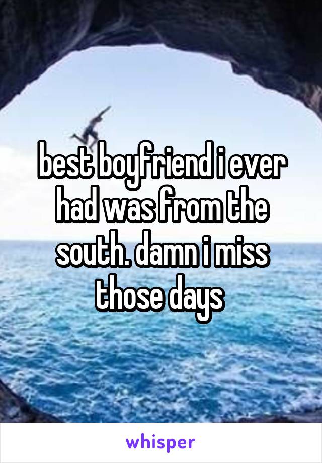 best boyfriend i ever had was from the south. damn i miss those days 