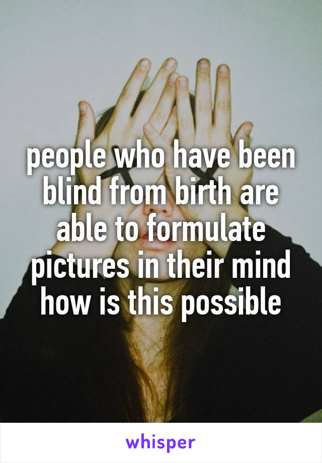 people who have been blind from birth are able to formulate pictures in their mind
how is this possible