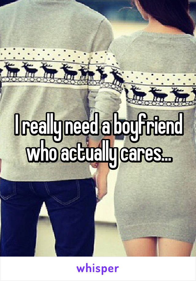 I really need a boyfriend who actually cares...