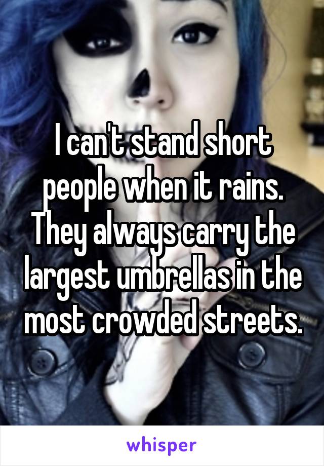 I can't stand short people when it rains. They always carry the largest umbrellas in the most crowded streets.