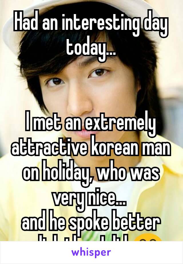 Had an interesting day today...


I met an extremely attractive korean man on holiday, who was very nice... 
and he spoke better english than I did 😂 