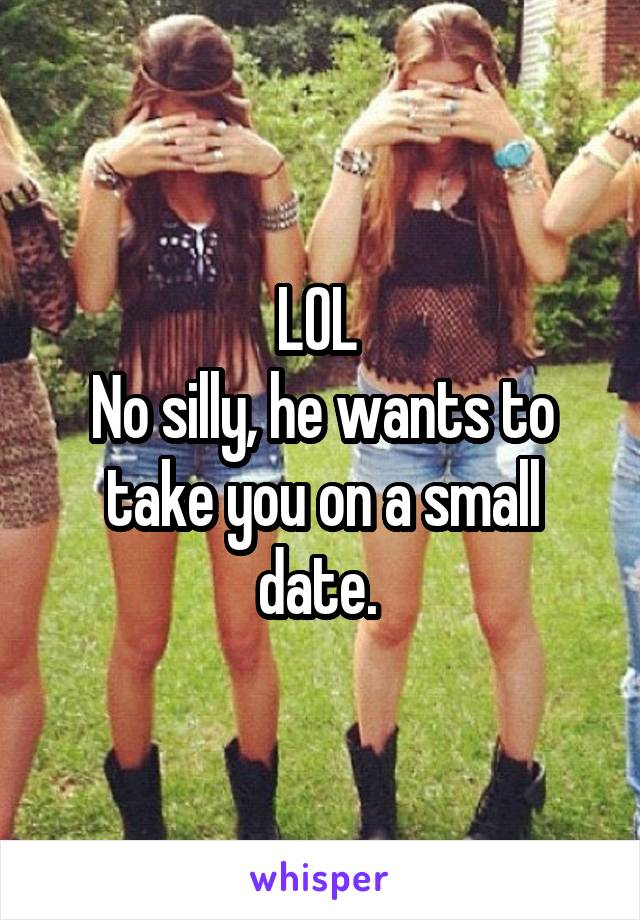 LOL 
No silly, he wants to take you on a small date. 