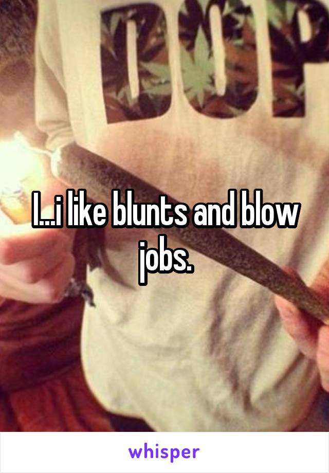 I...i like blunts and blow jobs.