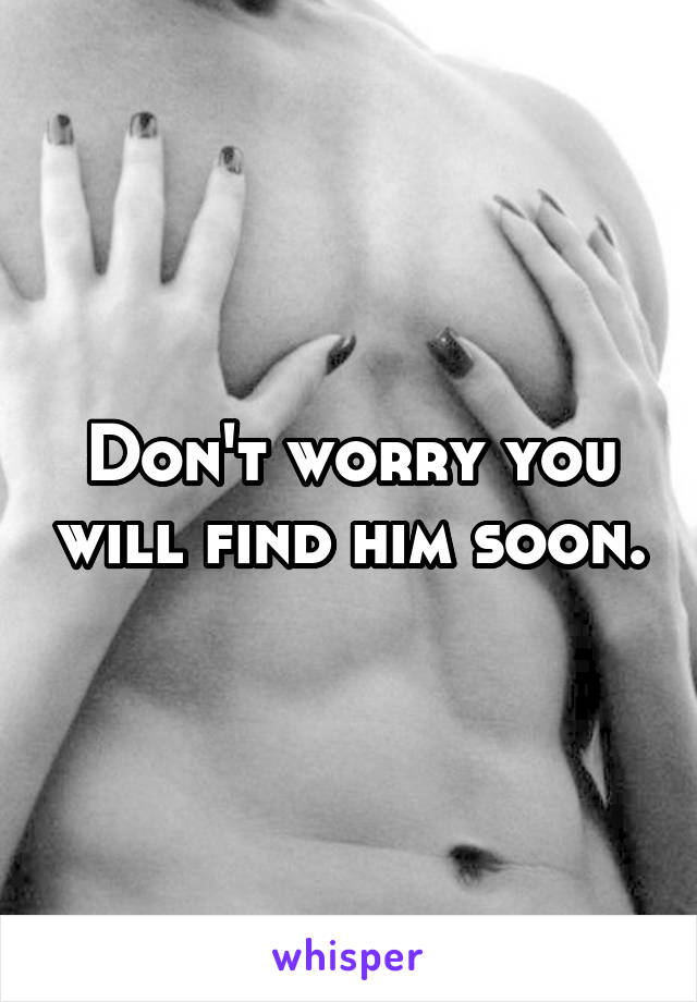 Don't worry you will find him soon.