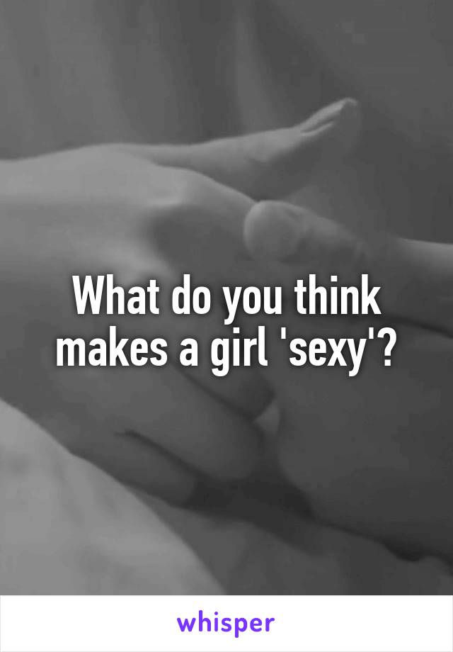 What do you think makes a girl 'sexy'?